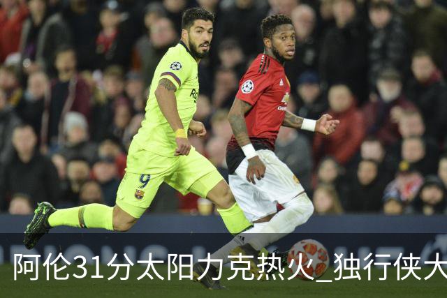 阿伦31分太阳力克热火 独行侠大胜开拓者36分